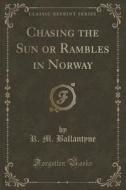 Chasing The Sun Or Rambles In Norway (classic Reprint) di R M Ballantyne edito da Forgotten Books