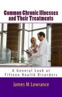 Common Chronic Illnesses and Their Treatments: A General Look at Fifteen Health Disorders di James M. Lowrance edito da Createspace