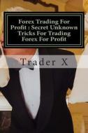 Forex Trading for Profit: Secret Unknown Tricks for Trading Forex for Profit: The Forgotten Art of Naked Trading What Works with Forex Today di Trader X edito da Createspace