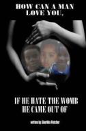 How Can a Man Love You If He Hate the Womb He Came Out Of? di Sherlike C. Fletcher edito da Createspace