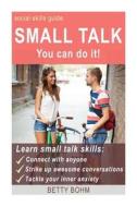 Social Skills Guide: Small Talk - You Can Do It: Learn Small Talk Skills and Connect with Anyone, Strike Up Awesome Conversations, and Effo di Betty Bohm edito da Createspace