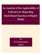 An Analysis of the Applicability of Federal Law Regarding Hash-Based Searches of Digital Media di Naval Postgraduate School edito da Createspace