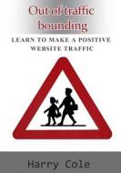 Out of Traffic Bounding: Learn to Make a Positive Website Traffic di Harry Cole edito da Createspace