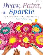 Draw, Paint, Sparkle: Creative Projects from an Elementary Art Teacher di Patty Palmer edito da ROOST BOOKS