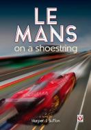 Le Mans on a Shoestring di Harper J. Sutton edito da VELOCE PUB