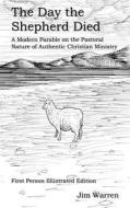 The Day the Shepherd Died: A Modern Parable on the Pastoral Nature of Authentic Christian Ministry di Jim Warren edito da Createspace Independent Publishing Platform