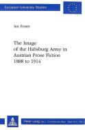 The Image of the Habsburg Army in Austrian Prose Fiction, 1888 to 1914 di Ian Foster edito da P.I.E.