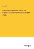 A Narrative of the Mission Sent by the Governor-General of India to the Court of Ava in 1855 di Henry Yule edito da Anatiposi Verlag