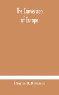 The Conversion Of Europe di H. Robinson Charles H. Robinson edito da Alpha Editions