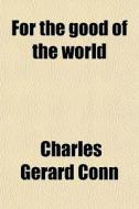 For The Good Of The World di Charles Gerard Conn edito da General Books Llc