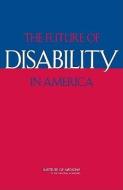 The Future of Disability in America di Institute of Medicine, Board on Health Sciences Policy, Committee on Disability in America edito da NATL ACADEMY PR
