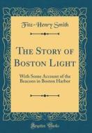 The Story of Boston Light: With Some Account of the Beacons in Boston Harbor (Classic Reprint) di Fitz-Henry Smith edito da Forgotten Books