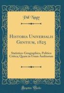 Historia Universalis Gentium, 1825: Statistico-Geographico, Politico Critica; Quam in Usum Auditorum (Classic Reprint) di Pal Nagy edito da Forgotten Books