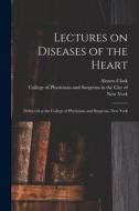 Lectures on Diseases of the Heart: Delivered at the College of Physicians and Surgeons, New York di Alonzo Clark edito da LIGHTNING SOURCE INC