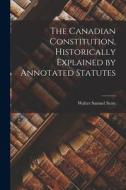 The Canadian Constitution, Historically Explained by Annotated Statutes di Walter Samuel Scott edito da LEGARE STREET PR