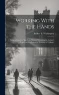Working With the Hands: Being a Sequel to "Up From Slavery," Covering the Author's Experiences in Industrial Training at Tuskegee di Booker T. Washington edito da LEGARE STREET PR