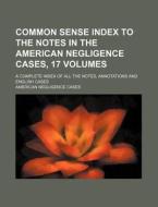 Common Sense Index to the Notes in the American Negligence Cases, 17 Volumes; A Complete Index of All the Notes, Annotations and English Cases di American Negligence Cases edito da Rarebooksclub.com