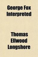 George Fox Interpreted di Thomas Ellwood Longshore edito da General Books