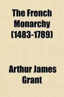 The French Monarchy 1483-1789 di Arthur James Grant edito da General Books