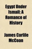 Egypt Under Ismail; A Romance Of History di James Carlile McCoan edito da General Books