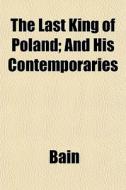 The Last King Of Poland; And His Contemp di Bain edito da General Books