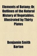 Elements Of Botany; Or, Outlines Of The di Benjamn Smith Barton edito da General Books