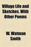 Village Life And Sketches. With Other Po di W. Watman Smith edito da General Books