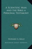 A Scientific Man and the Bible a Personal Testimony di Howard A. Kelly edito da Kessinger Publishing