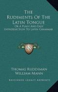 The Rudiments of the Latin Tongue: Or a Plain and Easy Introduction to Latin Grammar di Thomas Ruddiman edito da Kessinger Publishing