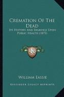 Cremation of the Dead: Its History and Bearings Upon Public Health (1875) di William Eassie edito da Kessinger Publishing