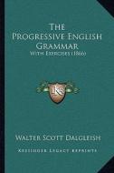 The Progressive English Grammar: With Exercises (1866) di Walter Scott Dalgleish edito da Kessinger Publishing