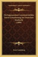 Die Sogenannten Commissivdelikte Durch Unterlassung Im Deutschen Strafrecht (1890) di Ernst Landsberg edito da Kessinger Publishing