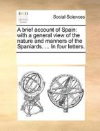 A Brief Account Of Spain: With A General View Of The Nature And Manners Of The Spaniards. ... In Four Letters. di See Notes Multiple Contributors edito da Gale Ecco, Print Editions