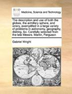 The Description And Use Of Both The Globes, The Armillary Sphere, And Orrery, Exemplified In A Large Variety Of Problems In Astronomy, Geography, Dial di Gabriel Wright edito da Gale Ecco, Print Editions
