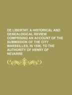 de Libertat; A Historical and Genealogical Review Comprising an Account of the Submission of the City Marseilles, in 1596, to the Authority of Henry o di Books Group edito da Rarebooksclub.com