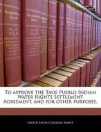 To Approve The Taos Pueblo Indian Water Rights Settlement Agreement, And For Other Purposes. edito da Bibliogov