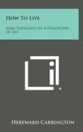 How to Live: Some Thoughts on a Philosophy of Life di Hereward Carrington edito da Literary Licensing, LLC