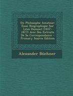 Un Philosophe Amateur: Essai Biographique Sur Leon Dumont (1837-1877) Avec Des Extraits de Sa Correspondance di Alexander Buchner edito da Nabu Press