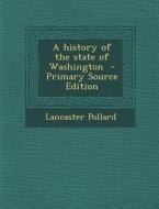 A History of the State of Washington - Primary Source Edition di Lancaster Pollard edito da Nabu Press