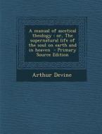 A Manual of Ascetical Theology: Or, the Supernatural Life of the Soul on Earth and in Heaven - Primary Source Edition di Arthur Devine edito da Nabu Press