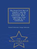 The Great Civil War of Charles I. and the Parliament. by R. Cattermole. with ... Engravings from Drawings by G. Cattermo di Richard Cattermole, George Cattermole edito da WAR COLLEGE SERIES