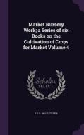 Market Nursery Work; A Series Of Six Books On The Cultivation Of Crops For Market Volume 4 di F J B 1861 Fletcher edito da Palala Press
