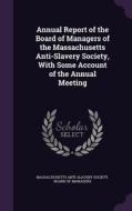 Annual Report Of The Board Of Managers Of The Massachusetts Anti-slavery Society, With Some Account Of The Annual Meeting edito da Palala Press