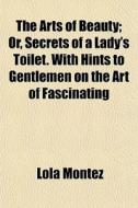 The Arts Of Beauty; Or, Secrets Of A Lady's Toilet. With Hints To Gentlemen On The Art Of Fascinating di Lola Montez edito da General Books Llc