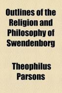 Outlines Of The Religion And Philosophy Of Swendenborg di Theophilus Parsons edito da General Books Llc