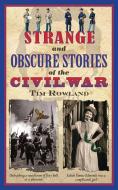 Strange and Obscure Stories of the Civil War di Tim Rowland edito da Skyhorse Publishing