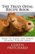 The Truly Offal Recipe Book: How to Cook the Parts Others Throw Away di Curtis Pritchard edito da Createspace