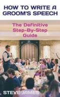 How to Write a Groom's Speech: The Definitive Step-By-Step Guide di Steve James edito da Createspace Independent Publishing Platform