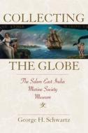 Collecting the Globe: The Salem East India Marine Society Museum di George H. Schwartz edito da UNIV OF MASSACHUSETTS PR