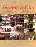 Serving a City: The Story of Cork's English Market di Diarmuid O. Drisceoil, Donal O. Drisceoil edito da Collins Press